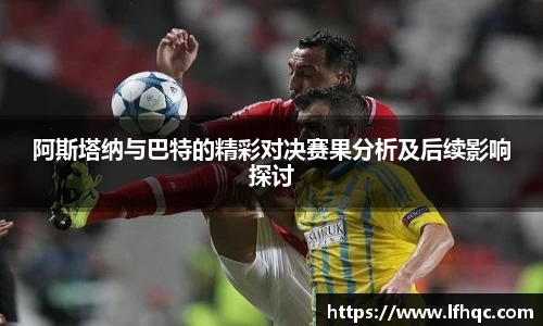 阿斯塔纳与巴特的精彩对决赛果分析及后续影响探讨