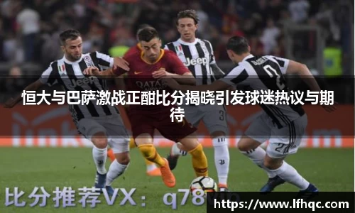 恒大与巴萨激战正酣比分揭晓引发球迷热议与期待