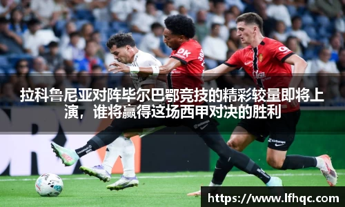 拉科鲁尼亚对阵毕尔巴鄂竞技的精彩较量即将上演，谁将赢得这场西甲对决的胜利